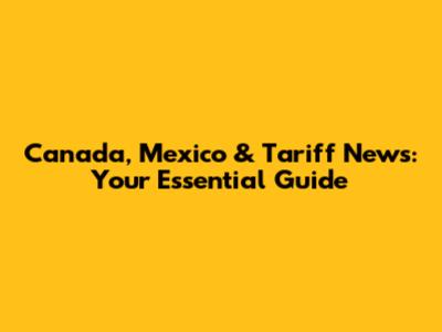 Canada, Mexico & Tariff News: Your Essential Guide