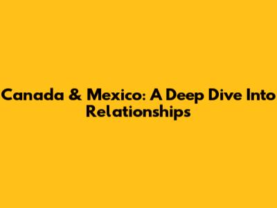 Canada & Mexico: A Deep Dive Into Relationships