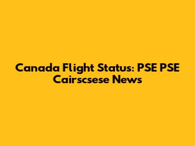Canada Flight Status: PSE PSE Cairscsese News