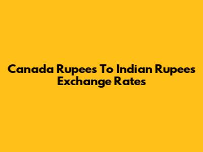 Canada Rupees To Indian Rupees Exchange Rates