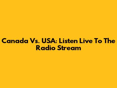 Canada Vs. USA: Listen Live To The Radio Stream