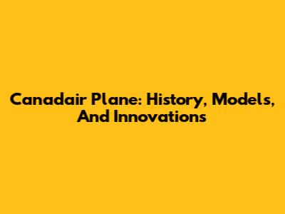 Canadair Plane: History, Models, And Innovations