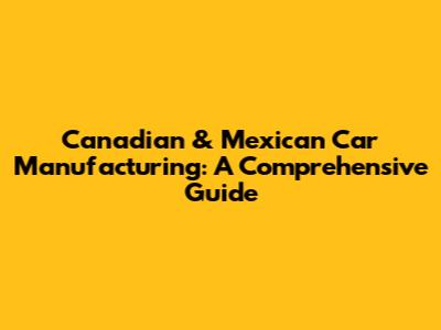Canadian & Mexican Car Manufacturing: A Comprehensive Guide