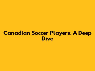 Canadian Soccer Players: A Deep Dive