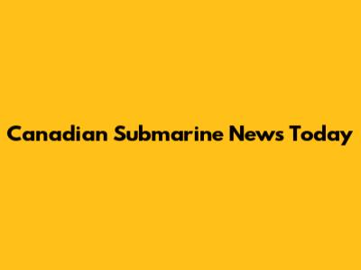 Canadian Submarine News Today