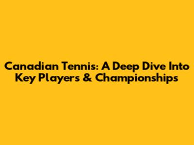 Canadian Tennis: A Deep Dive Into Key Players & Championships