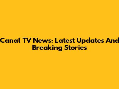 Canal TV News: Latest Updates And Breaking Stories
