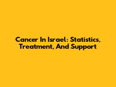 Cancer In Israel: Statistics, Treatment, And Support