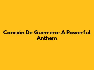 Canción De Guerrero: A Powerful Anthem