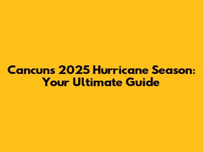Cancun's 2025 Hurricane Season: Your Ultimate Guide