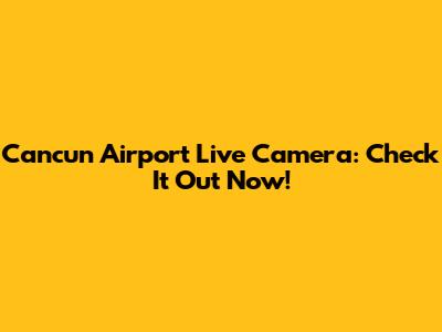 Cancun Airport Live Camera: Check It Out Now!