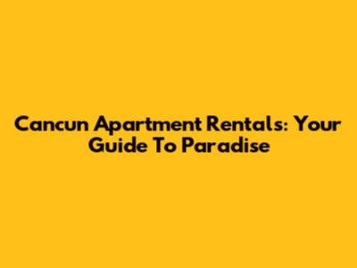 Cancun Apartment Rentals: Your Guide To Paradise