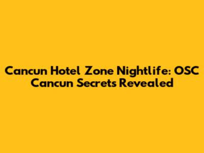 Cancun Hotel Zone Nightlife: OSC Cancun Secrets Revealed