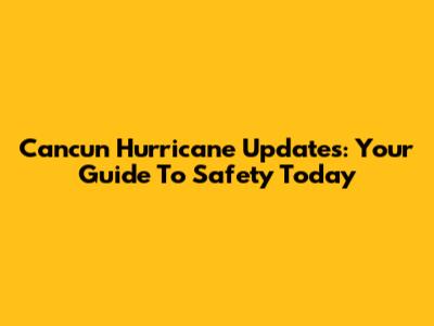 Cancun Hurricane Updates: Your Guide To Safety Today
