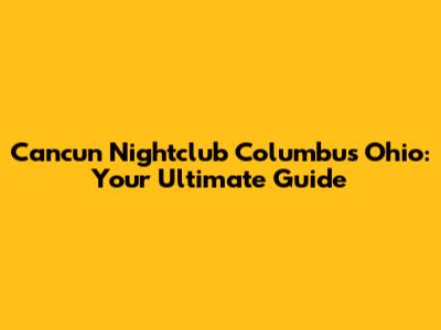 Cancun Nightclub Columbus Ohio: Your Ultimate Guide