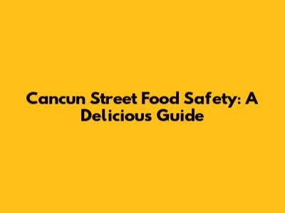Cancun Street Food Safety: A Delicious Guide