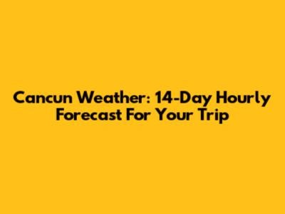 Cancun Weather: 14-Day Hourly Forecast For Your Trip