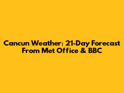 Cancun Weather: 21-Day Forecast From Met Office & BBC