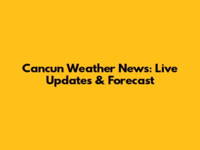 Cancun Weather News: Live Updates & Forecast