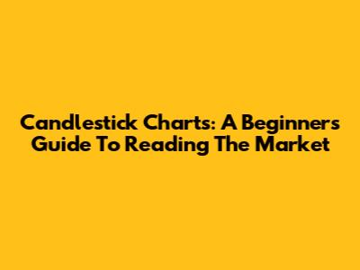Candlestick Charts: A Beginner's Guide To Reading The Market