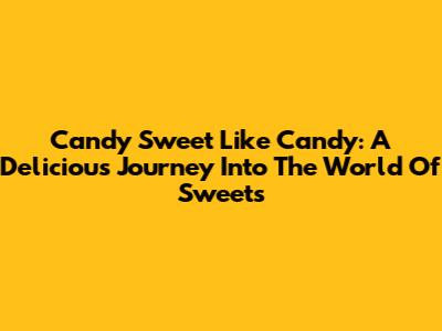 Candy Sweet Like Candy: A Delicious Journey Into The World Of Sweets