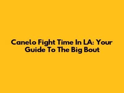 Canelo Fight Time In LA: Your Guide To The Big Bout