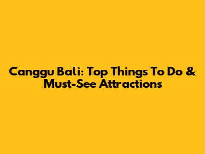 Canggu Bali: Top Things To Do & Must-See Attractions
