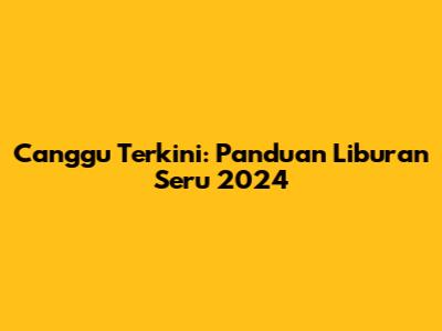 Canggu Terkini: Panduan Liburan Seru 2024