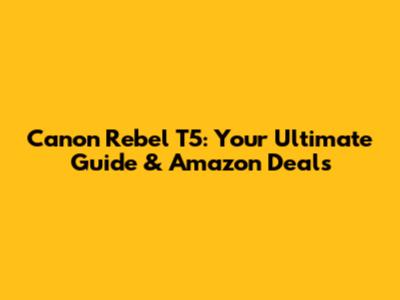 Canon Rebel T5: Your Ultimate Guide & Amazon Deals