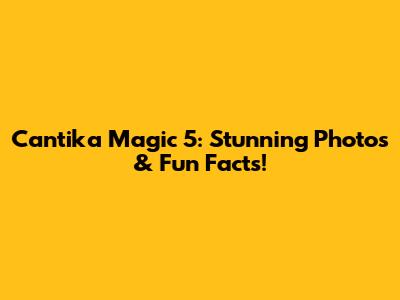 Cantika Magic 5: Stunning Photos & Fun Facts!