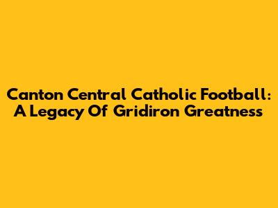 Canton Central Catholic Football: A Legacy Of Gridiron Greatness