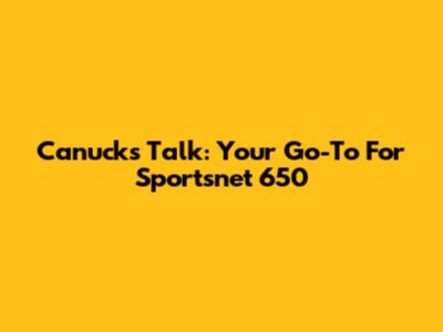 Canucks Talk: Your Go-To For Sportsnet 650