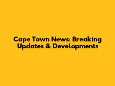 Cape Town News: Breaking Updates & Developments