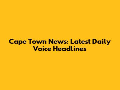 Cape Town News: Latest Daily Voice Headlines