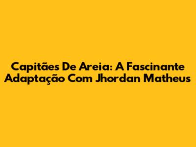 Capitães De Areia: A Fascinante Adaptação Com Jhordan Matheus