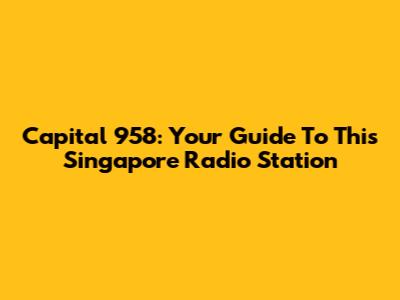 Capital 958: Your Guide To This Singapore Radio Station