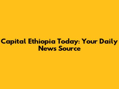 Capital Ethiopia Today: Your Daily News Source