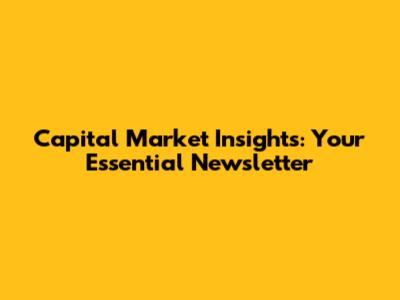 Capital Market Insights: Your Essential Newsletter