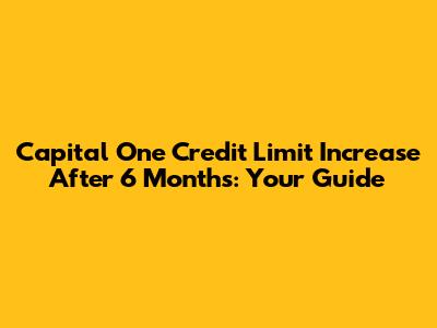 Capital One Credit Limit Increase After 6 Months: Your Guide