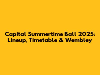 Capital Summertime Ball 2025: Lineup, Timetable & Wembley