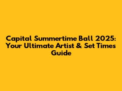 Capital Summertime Ball 2025: Your Ultimate Artist & Set Times Guide