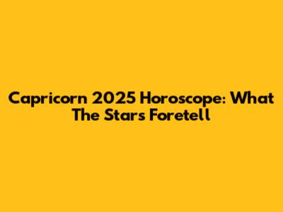 Capricorn 2025 Horoscope: What The Stars Foretell