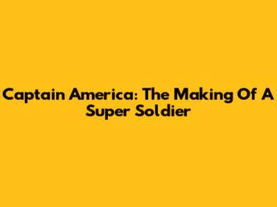 Captain America: The Making Of A Super Soldier