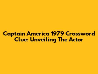 Captain America 1979 Crossword Clue: Unveiling The Actor