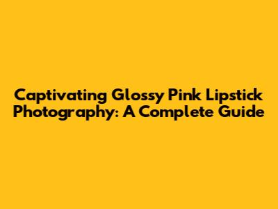 Captivating Glossy Pink Lipstick Photography: A Complete Guide