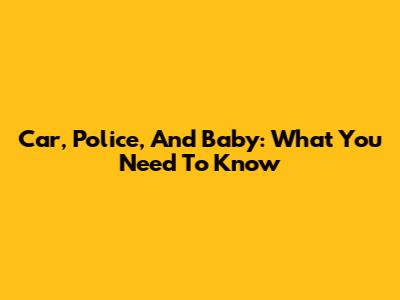 Car, Police, And Baby: What You Need To Know