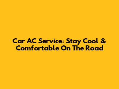 Car AC Service: Stay Cool & Comfortable On The Road