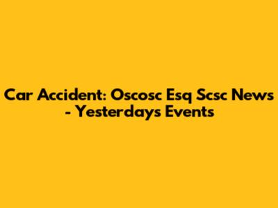 Car Accident: Oscosc Esq Scsc News - Yesterday's Events