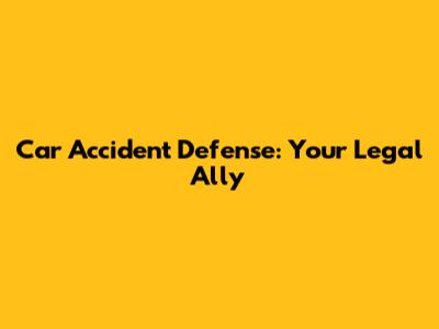 Car Accident Defense: Your Legal Ally