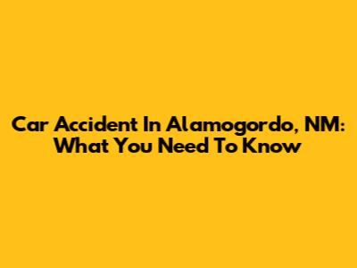 Car Accident In Alamogordo, NM: What You Need To Know